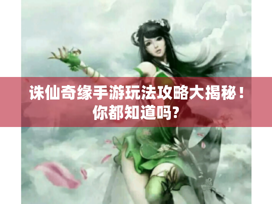 诛仙奇缘手游玩法攻略大揭秘！你都知道吗?