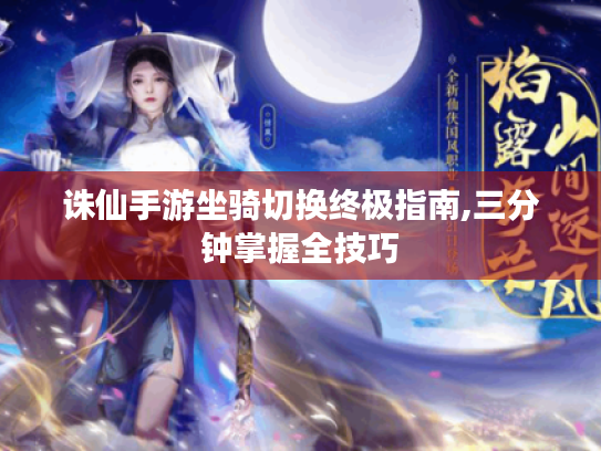 诛仙手游坐骑切换终极指南,三分钟掌握全技巧 诛仙手游坐骑切换终极指南,三分钟掌握全技巧