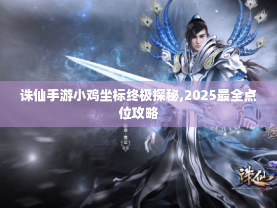 诛仙手游小鸡坐标终极探秘,2025最全点位攻略 诛仙手游小鸡坐标终极探秘,2025最全点位攻略