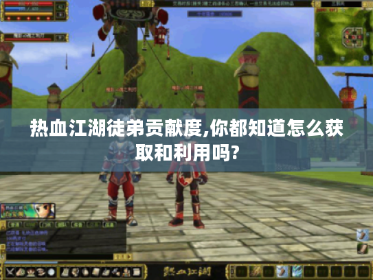 热血江湖徒弟贡献度,你都知道怎么获取和利用吗? 热血江湖徒弟贡献度,你都知道怎么获取和利用吗?