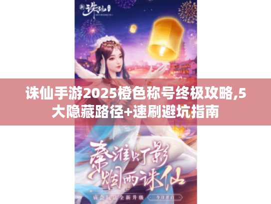 诛仙手游2025橙色称号终极攻略,5大隐藏路径+速刷避坑指南 诛仙手游2025橙色称号终极攻略,5大隐藏路径+速刷避坑指南