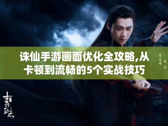 诛仙手游画面优化全攻略,从卡顿到流畅的5个实战技巧 诛仙手游画面优化全攻略,从卡顿到流畅的5个实战技巧