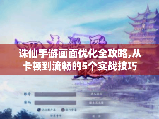 诛仙手游画面优化全攻略,从卡顿到流畅的5个实战技巧 诛仙手游画面优化全攻略,从卡顿到流畅的5个实战技巧