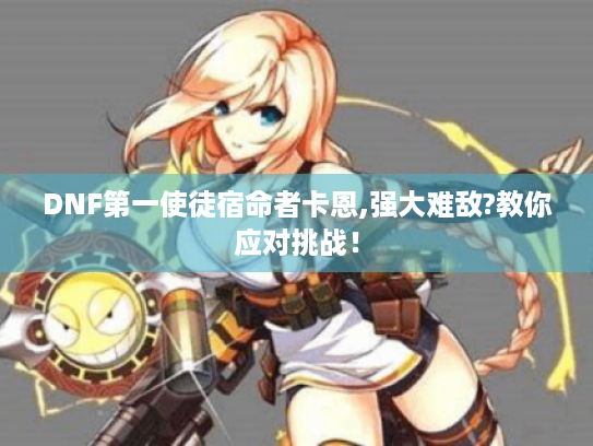 DNF第一使徒宿命者卡恩,强大难敌?教你应对挑战! DNF第一使徒宿命者卡恩,强大难敌?教你应对挑战!