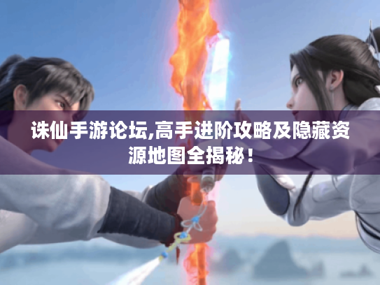 诛仙手游论坛,高手进阶攻略及隐藏资源地图全揭秘! 诛仙手游论坛,高手进阶攻略及隐藏资源地图全揭秘!
