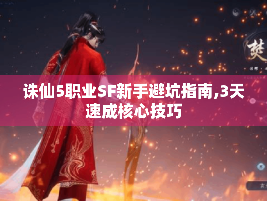 诛仙5职业SF新手避坑指南,3天速成核心技巧 诛仙5职业SF新手避坑指南,3天速成核心技巧