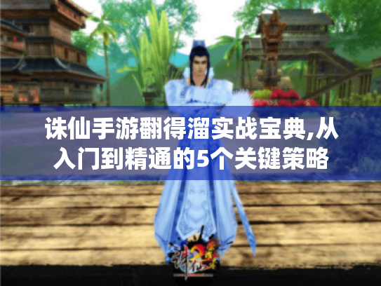 诛仙手游翻得溜实战宝典,从入门到精通的5个关键策略 诛仙手游翻得溜实战宝典,从入门到精通的5个关键策略