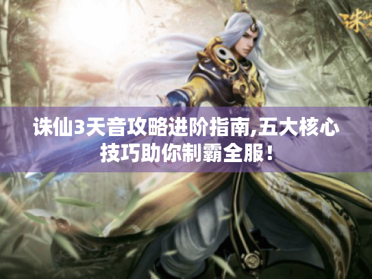 诛仙3天音攻略进阶指南,五大核心技巧助你制霸全服! 诛仙3天音攻略进阶指南,五大核心技巧助你制霸全服!