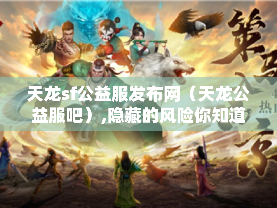 天龙sf公益服发布网(天龙公益服吧),隐藏的风险你知道吗? 天龙sf公益服发布网(天龙公益服吧),隐藏的风险你知道吗?