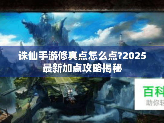 诛仙手游修真点怎么点?2025最新加点攻略揭秘 诛仙手游修真点怎么点?2025最新加点攻略揭秘
