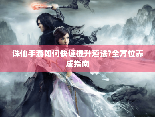 诛仙手游如何快速提升道法?全方位养成指南 诛仙手游如何快速提升道法?全方位养成指南