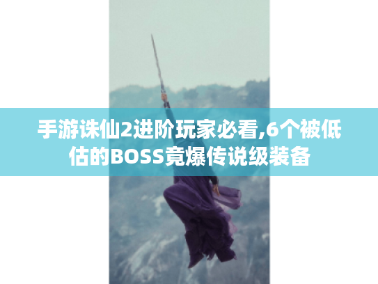 手游诛仙2进阶玩家必看,6个被低估的BOSS竟爆传说级装备 手游诛仙2进阶玩家必看,6个被低估的BOSS竟爆传说级装备