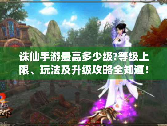 诛仙手游最高多少级?等级上限、玩法及升级攻略全知道! 诛仙手游最高多少级?等级上限、玩法及升级攻略全知道!