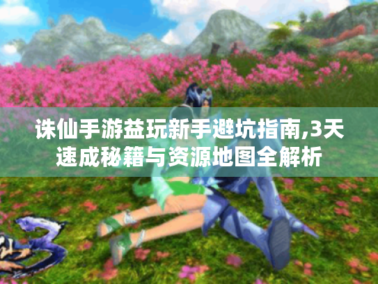 诛仙手游益玩新手避坑指南,3天速成秘籍与资源地图全解析 诛仙手游益玩新手避坑指南,3天速成秘籍与资源地图全解析