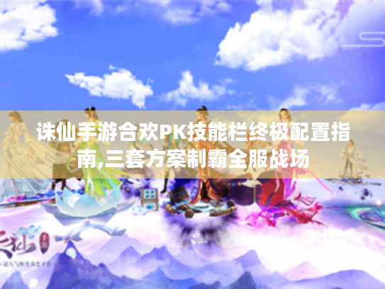 诛仙手游合欢PK技能栏终极配置指南,三套方案制霸全服战场 诛仙手游合欢PK技能栏终极配置指南,三套方案制霸全服战场
