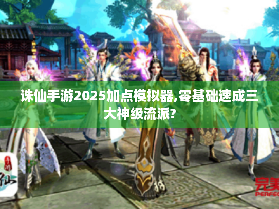 诛仙手游2025加点模拟器,零基础速成三大神级流派? 诛仙手游2025加点模拟器,零基础速成三大神级流派?