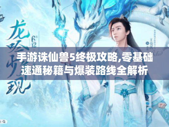 手游诛仙兽5终极攻略,零基础速通秘籍与爆装路线全解析 手游诛仙兽5终极攻略,零基础速通秘籍与爆装路线全解析