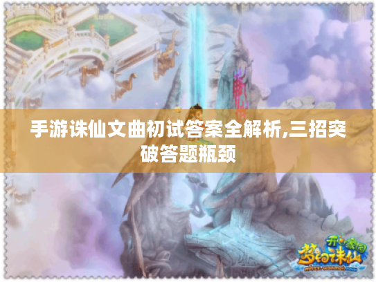 手游诛仙文曲初试答案全解析,三招突破答题瓶颈 手游诛仙文曲初试答案全解析,三招突破答题瓶颈