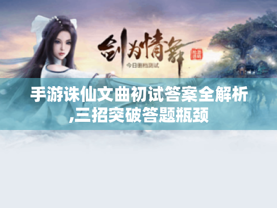 手游诛仙文曲初试答案全解析,三招突破答题瓶颈 手游诛仙文曲初试答案全解析,三招突破答题瓶颈