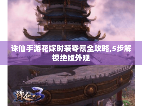 诛仙手游花嫁时装零氪全攻略,5步解锁绝版外观 诛仙手游花嫁时装零氪全攻略,5步解锁绝版外观