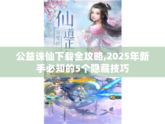 公益诛仙下载全攻略,2025年新手必知的5个隐藏技巧 公益诛仙下载全攻略,2025年新手必知的5个隐藏技巧