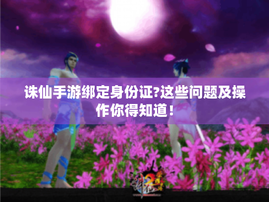 诛仙手游绑定身份证?这些问题及操作你得知道! 诛仙手游绑定身份证?这些问题及操作你得知道!