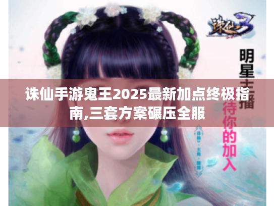 诛仙手游鬼王2025最新加点终极指南,三套方案碾压全服 诛仙手游鬼王2025最新加点终极指南,三套方案碾压全服