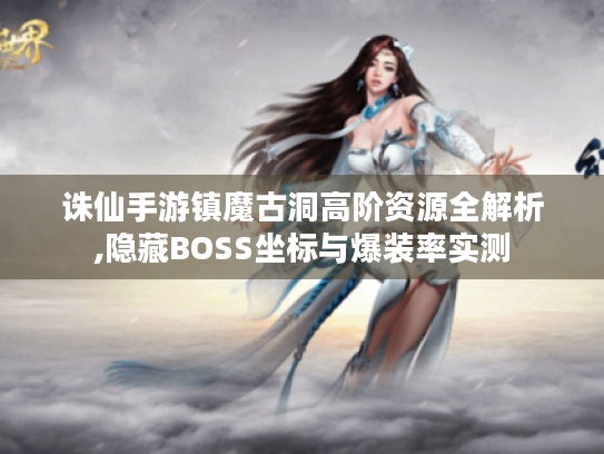 诛仙手游镇魔古洞高阶资源全解析,隐藏BOSS坐标与爆装率实测