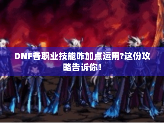 DNF各职业技能咋加点运用?这份攻略告诉你! DNF各职业技能咋加点运用?这份攻略告诉你!