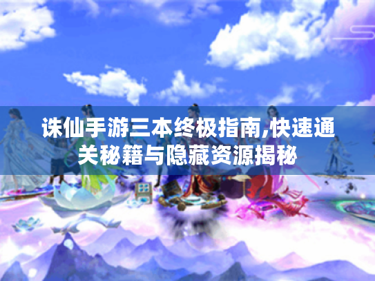 诛仙手游三本终极指南,快速通关秘籍与隐藏资源揭秘 诛仙手游三本终极指南,快速通关秘籍与隐藏资源揭秘