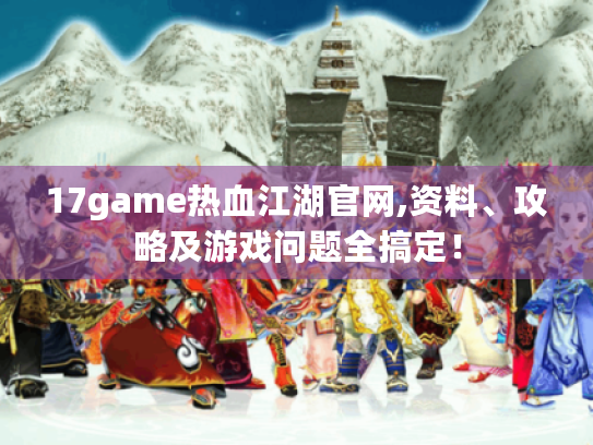 17game热血江湖官网,资料、攻略及游戏问题全搞定！