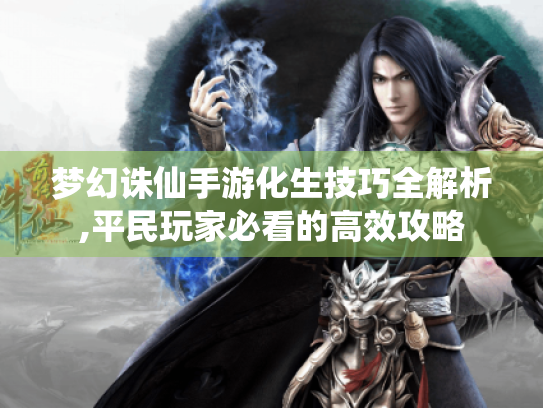 梦幻诛仙手游化生技巧全解析,平民玩家必看的高效攻略 梦幻诛仙手游化生技巧全解析,平民玩家必看的高效攻略