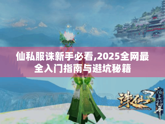 仙私服诛新手必看,2025全网最全入门指南与避坑秘籍