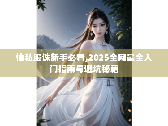 仙私服诛新手必看,2025全网最全入门指南与避坑秘籍