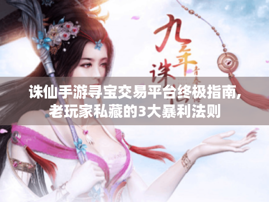 诛仙手游寻宝交易平台终极指南,老玩家私藏的3大暴利法则 诛仙手游寻宝交易平台终极指南,老玩家私藏的3大暴利法则