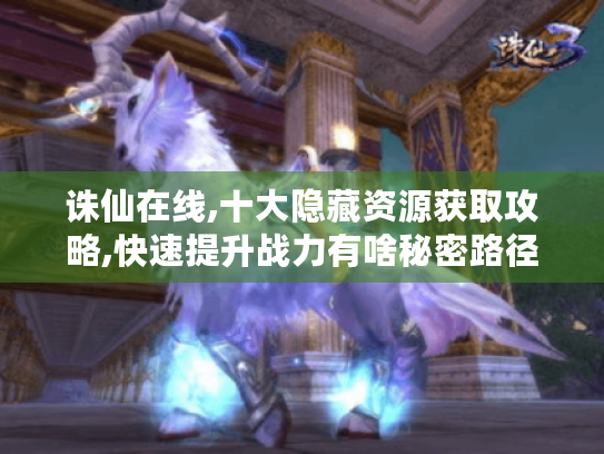 诛仙在线,十大隐藏资源获取攻略,快速提升战力有啥秘密路径?