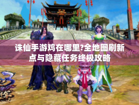 诛仙手游鸡在哪里?全地图刷新点与隐藏任务终极攻略 诛仙手游鸡在哪里?全地图刷新点与隐藏任务终极攻略