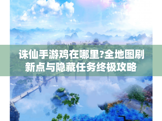 诛仙手游鸡在哪里?全地图刷新点与隐藏任务终极攻略 诛仙手游鸡在哪里?全地图刷新点与隐藏任务终极攻略