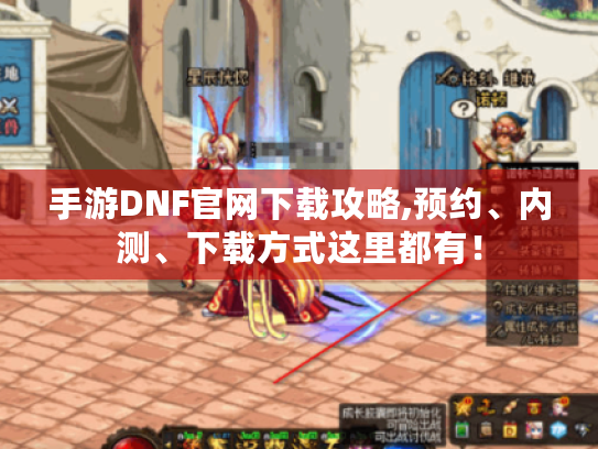 手游DNF官网下载攻略,预约、内测、下载方式这里都有! 手游DNF官网下载攻略,预约、内测、下载方式这里都有!