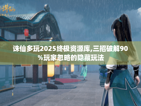 诛仙多玩2025终极资源库,三招破解90%玩家忽略的隐藏玩法 诛仙多玩2025终极资源库,三招破解90%玩家忽略的隐藏玩法