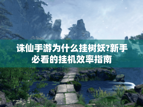 诛仙手游为什么挂树妖?新手必看的挂机效率指南 诛仙手游为什么挂树妖?新手必看的挂机效率指南