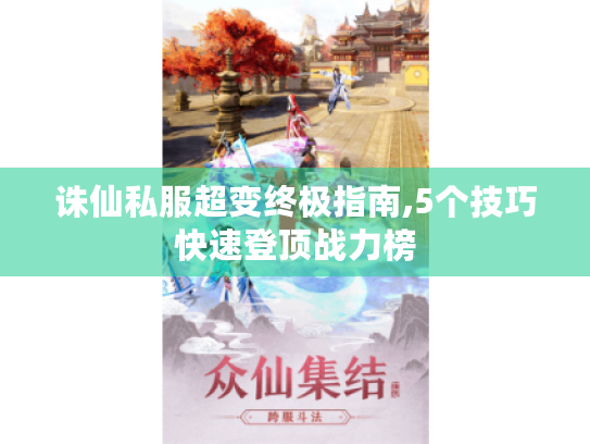 诛仙私服超变终极指南,5个技巧快速登顶战力榜 诛仙私服超变终极指南,5个技巧快速登顶战力榜
