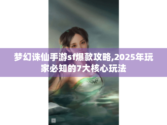 梦幻诛仙手游sf爆款攻略,2025年玩家必知的7大核心玩法 梦幻诛仙手游sf爆款攻略,2025年玩家必知的7大核心玩法