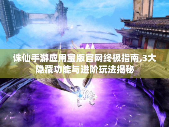 诛仙手游应用宝版官网终极指南,3大隐藏功能与进阶玩法揭秘 诛仙手游应用宝版官网终极指南,3大隐藏功能与进阶玩法揭秘