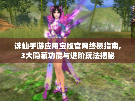 诛仙手游应用宝版官网终极指南,3大隐藏功能与进阶玩法揭秘 诛仙手游应用宝版官网终极指南,3大隐藏功能与进阶玩法揭秘