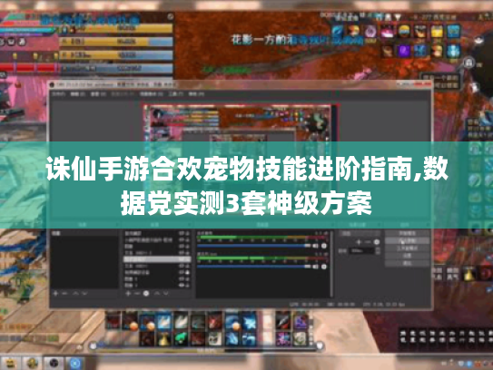 诛仙手游合欢宠物技能进阶指南,数据党实测3套神级方案 诛仙手游合欢宠物技能进阶指南,数据党实测3套神级方案