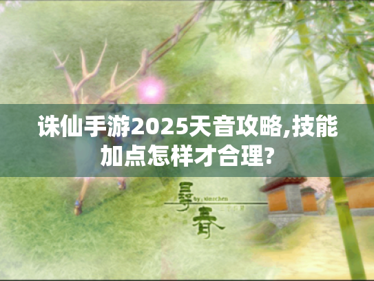 诛仙手游2025天音攻略,技能加点怎样才合理?