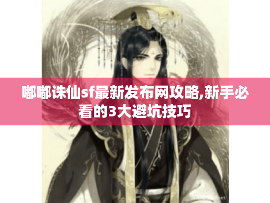 嘟嘟诛仙sf最新发布网攻略,新手必看的3大避坑技巧 嘟嘟诛仙sf最新发布网攻略,新手必看的3大避坑技巧