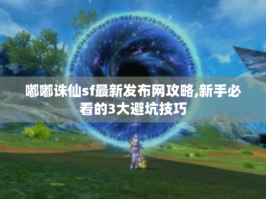 嘟嘟诛仙sf最新发布网攻略,新手必看的3大避坑技巧 嘟嘟诛仙sf最新发布网攻略,新手必看的3大避坑技巧