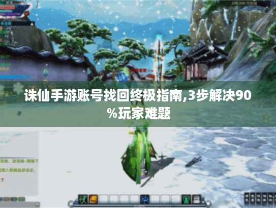 诛仙手游账号找回终极指南,3步解决90%玩家难题 诛仙手游账号找回终极指南,3步解决90%玩家难题